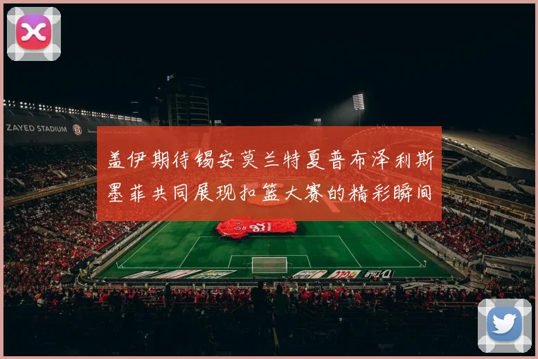 盖伊期待锡安莫兰特夏普布泽利斯墨菲共同展现扣篮大赛的精彩瞬间