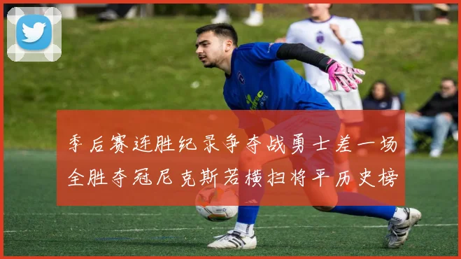 季后赛连胜纪录争夺战勇士差一场全胜夺冠尼克斯若横扫将平历史榜首