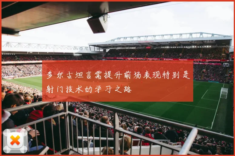 多尔古坦言需提升前场表现特别是射门技术的学习之路