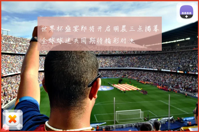 世界杯盛宴即将开启明晨三点揭幕全球球迷共同期待精彩对决