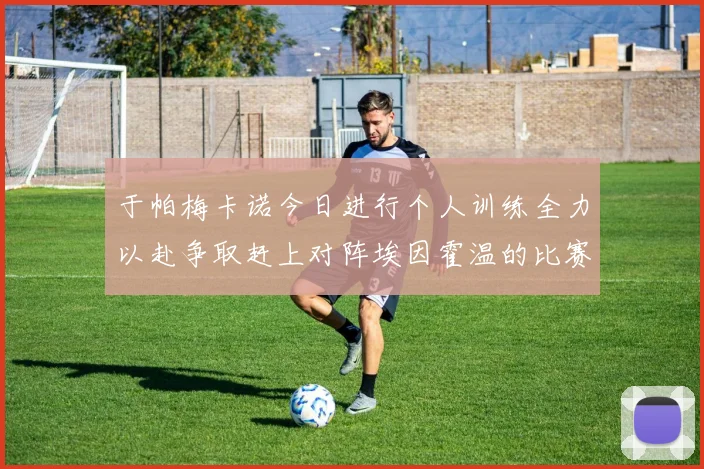 于帕梅卡诺今日进行个人训练全力以赴争取赶上对阵埃因霍温的比赛