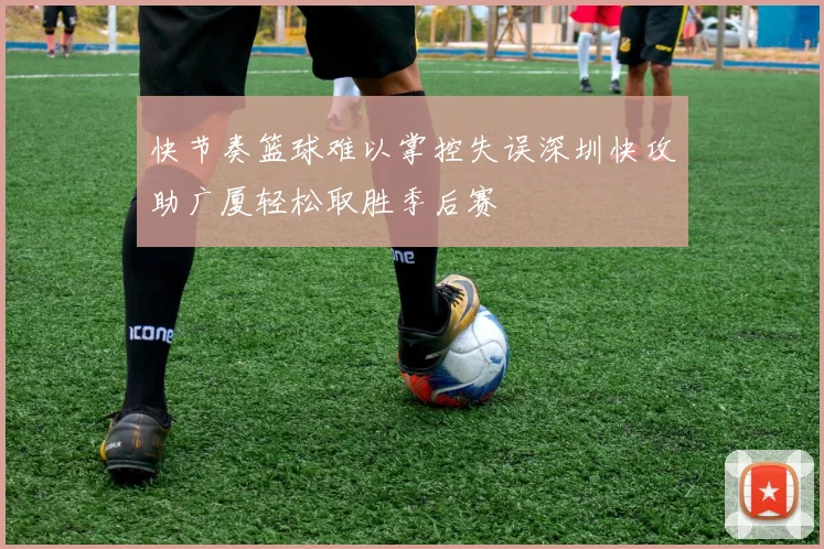 快节奏篮球难以掌控失误深圳快攻助广厦轻松取胜季后赛