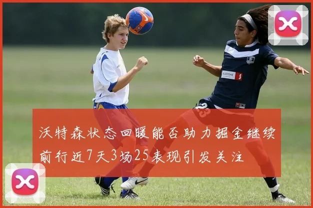 沃特森状态回暖能否助力掘金继续前行近7天3场25表现引发关注