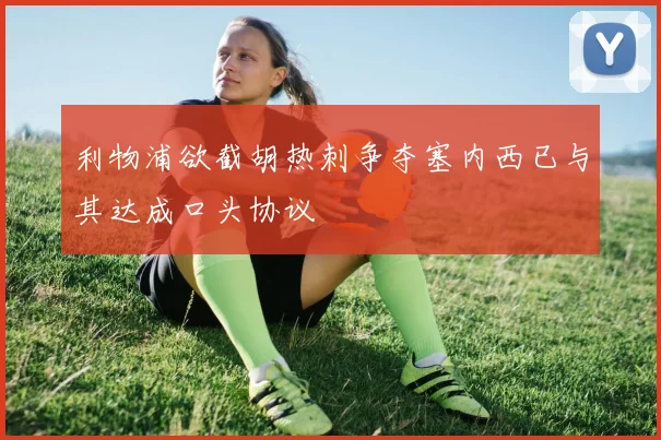 利物浦欲截胡热刺争夺塞内西已与其达成口头协议