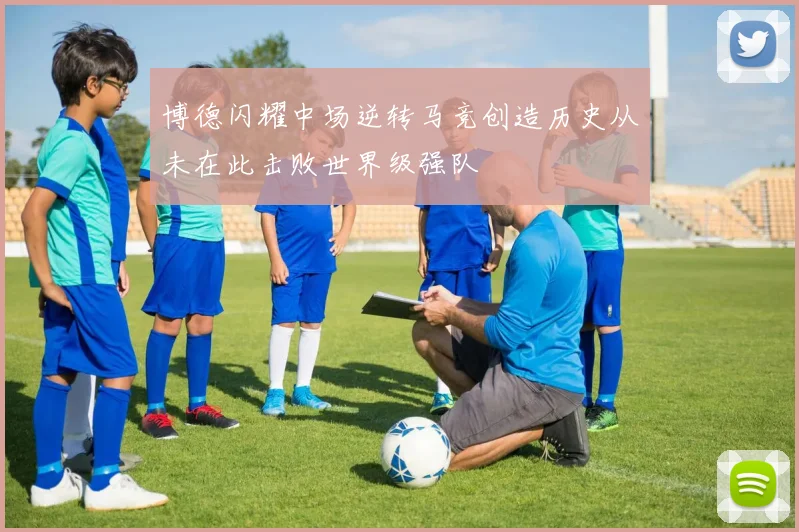 博德闪耀中场逆转马竞创造历史从未在此击败世界级强队