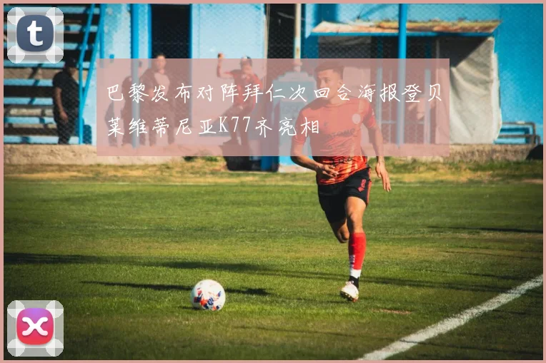 巴黎发布对阵拜仁次回合海报登贝莱维蒂尼亚K77齐亮相