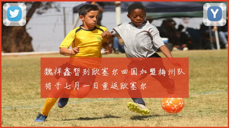 魏祥鑫暂别欧塞尔回国加盟梅州队将于七月一日重返欧塞尔