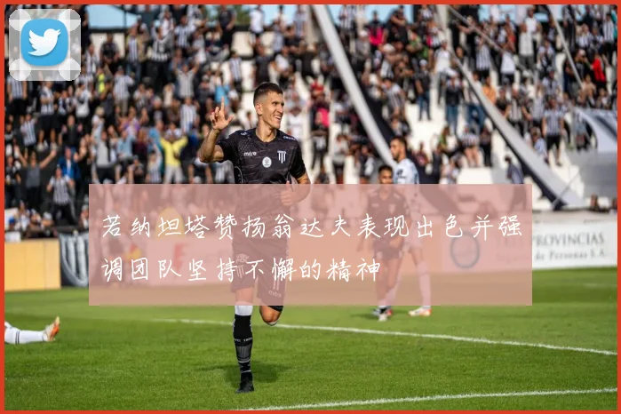 若纳坦塔赞扬翁达夫表现出色并强调团队坚持不懈的精神