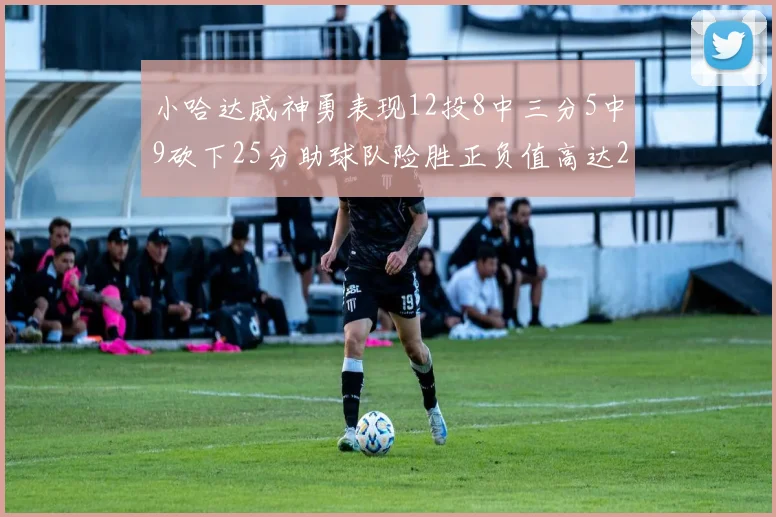 小哈达威神勇表现12投8中三分5中9砍下25分助球队险胜正负值高达27